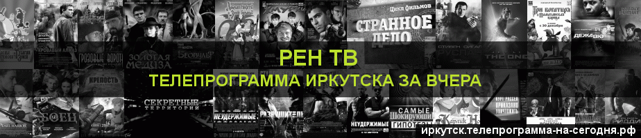 Телепрограмма за вчера канала РЕН ТВ, Иркутск