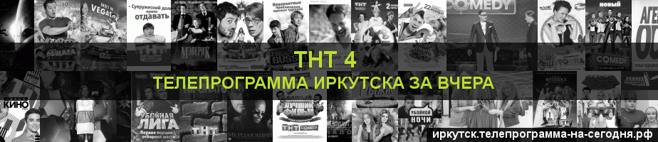 Телепрограмма за вчера канала ТНТ 4, Иркутск