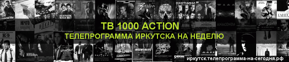 Телепрограмма на неделю канала ТВ 1000 Action, Иркутск